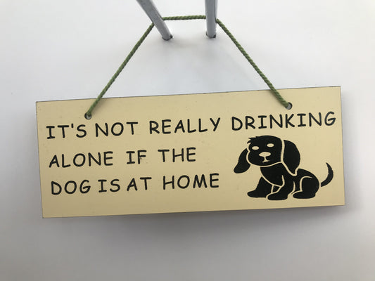 It's not really drinking alone if the dog is at home Gifts www.HouseSign.co.uk 